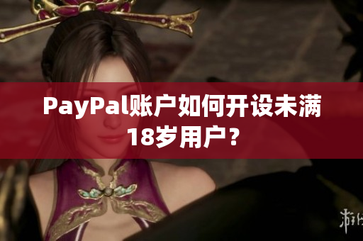 PayPal账户如何开设未满18岁用户？