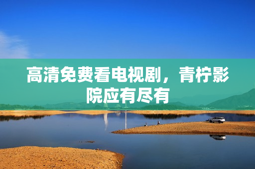 高清免费看电视剧，青柠影院应有尽有