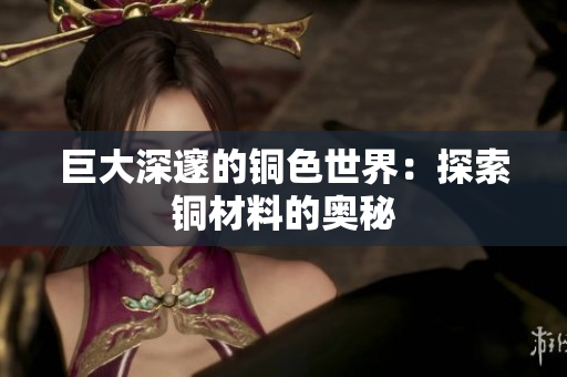 巨大深邃的铜色世界：探索铜材料的奥秘