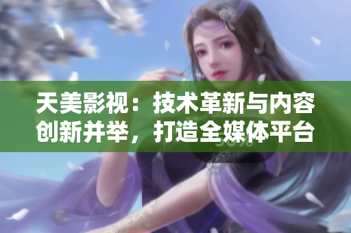 天美影视：技术革新与内容创新并举，打造全媒体平台
