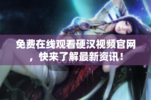 免费在线观看硬汉视频官网，快来了解最新资讯！