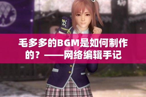 毛多多的BGM是如何制作的？——网络编辑手记