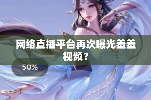 网络直播平台再次曝光羞羞视频？