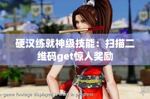 硬汉练就神级技能：扫描二维码get惊人奖励