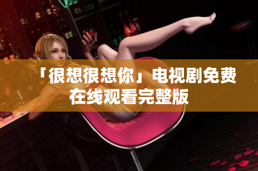 「很想很想你」电视剧免费在线观看完整版