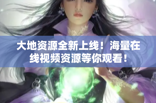 大地资源全新上线！海量在线视频资源等你观看！