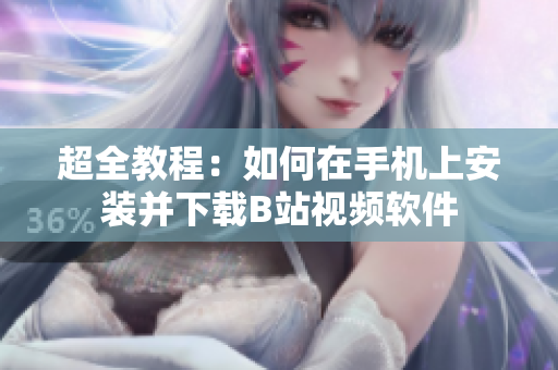 超全教程：如何在手机上安装并下载B站视频软件