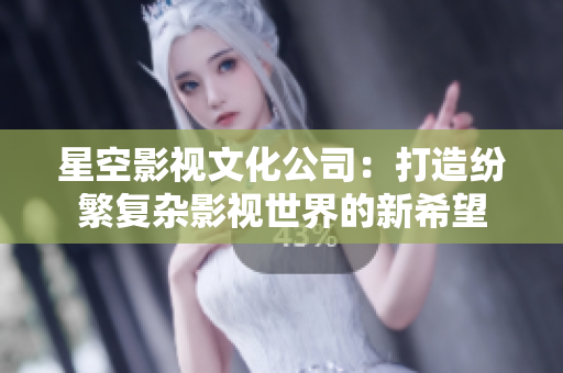 星空影视文化公司：打造纷繁复杂影视世界的新希望