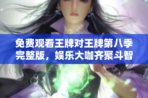 免费观看王牌对王牌第八季完整版，娱乐大咖齐聚斗智斗勇！