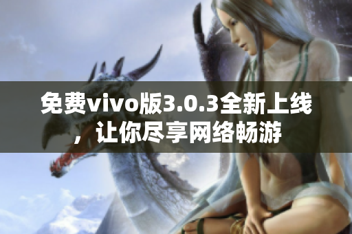 免费vivo版3.0.3全新上线，让你尽享网络畅游