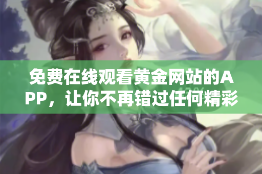 免费在线观看黄金网站的APP，让你不再错过任何精彩内容！