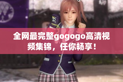 全网最完整gogogo高清视频集锦，任你畅享！