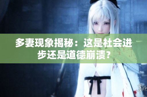 多妻现象揭秘：这是社会进步还是道德崩溃？