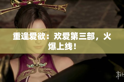 重逢爱欲：欢爱第三部，火爆上线！