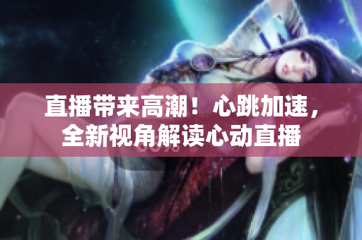 直播带来高潮！心跳加速，全新视角解读心动直播