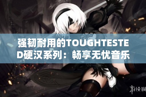 强韧耐用的TOUGHTESTED硬汉系列：畅享无忧音乐体验
