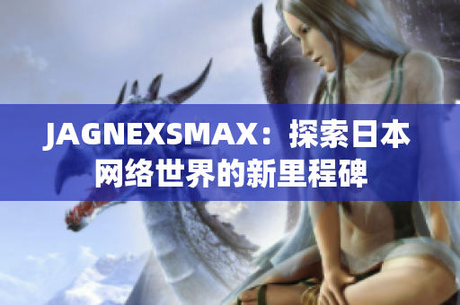JAGNEXSMAX：探索日本网络世界的新里程碑