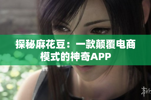 探秘麻花豆：一款颠覆电商模式的神奇APP