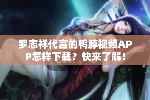 罗志祥代言的鸭脖视频APP怎样下载？快来了解！