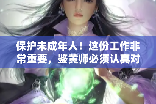 保护未成年人！这份工作非常重要，鉴黄师必须认真对待