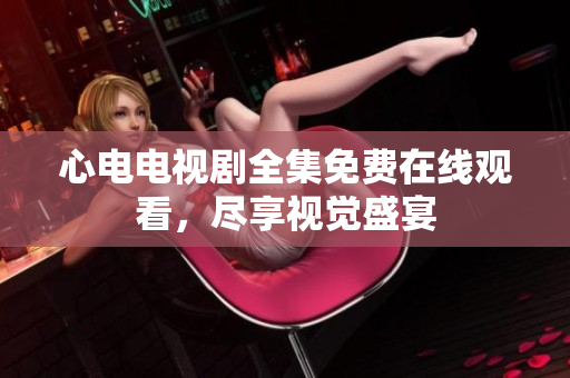 心电电视剧全集免费在线观看，尽享视觉盛宴