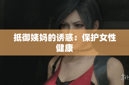 抵御姨妈的诱惑：保护女性健康