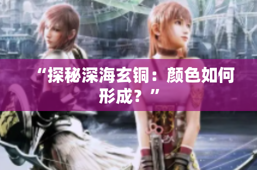 “探秘深海玄铜：颜色如何形成？”