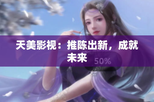 天美影视：推陈出新，成就未来