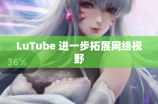 LuTube 进一步拓展网络视野
