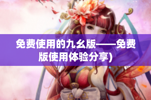 免费使用的九幺版——免费版使用体验分享)
