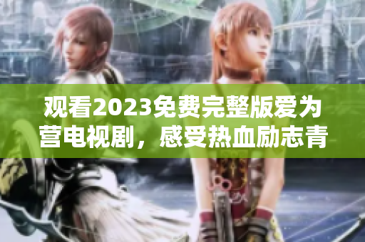 观看2023免费完整版爱为营电视剧，感受热血励志青春荧屏