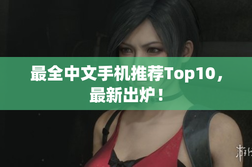 最全中文手机推荐Top10，最新出炉！