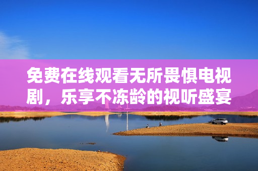 免费在线观看无所畏惧电视剧，乐享不冻龄的视听盛宴