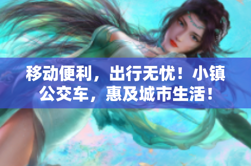 移动便利，出行无忧！小镇公交车，惠及城市生活！