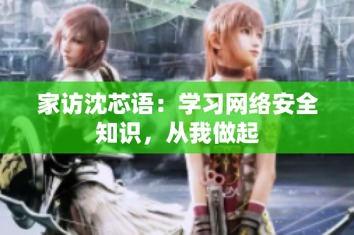 家访沈芯语：学习网络安全知识，从我做起