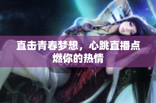 直击青春梦想，心跳直播点燃你的热情