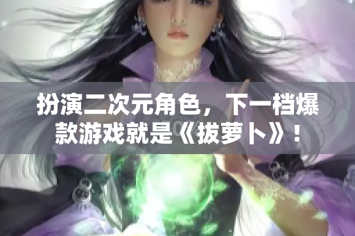 扮演二次元角色，下一档爆款游戏就是《拔萝卜》！