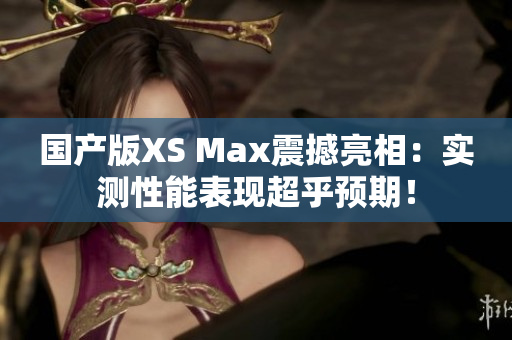 国产版XS Max震撼亮相：实测性能表现超乎预期！
