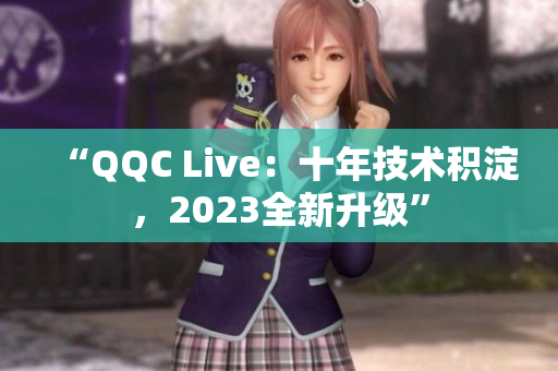 “QQC Live：十年技术积淀，2023全新升级”