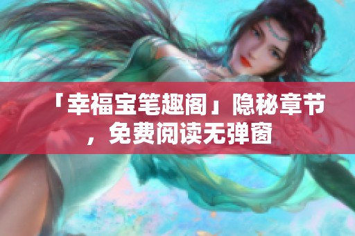 「幸福宝笔趣阁」隐秘章节，免费阅读无弹窗