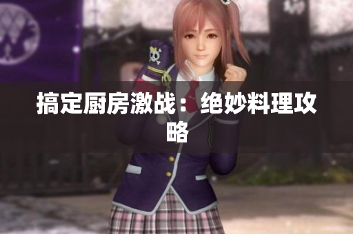 搞定厨房激战：绝妙料理攻略