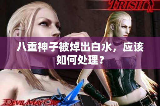 八重神子被焯出白水，应该如何处理？