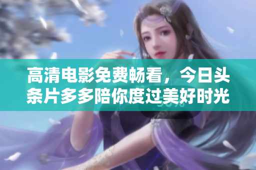 高清电影免费畅看，今日头条片多多陪你度过美好时光