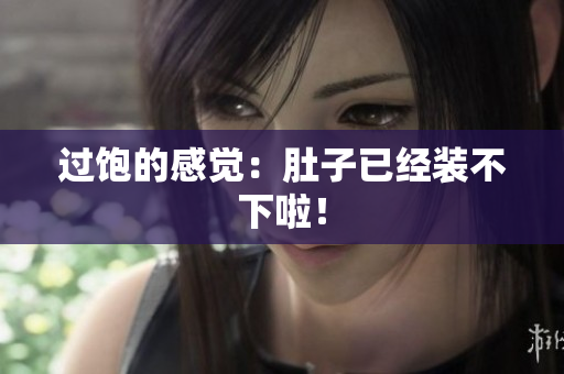 过饱的感觉：肚子已经装不下啦！
