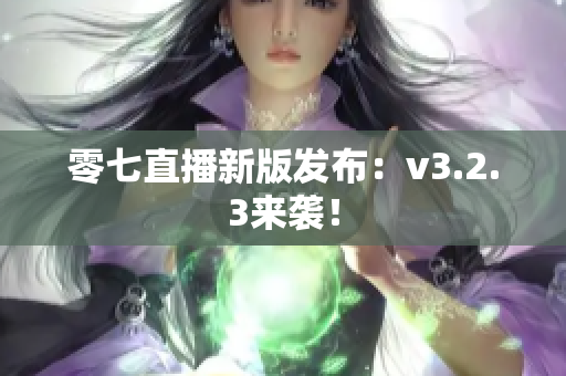 零七直播新版发布：v3.2.3来袭！