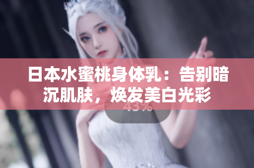 日本水蜜桃身体乳：告别暗沉肌肤，焕发美白光彩