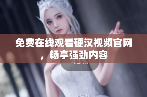 免费在线观看硬汉视频官网，畅享强劲内容