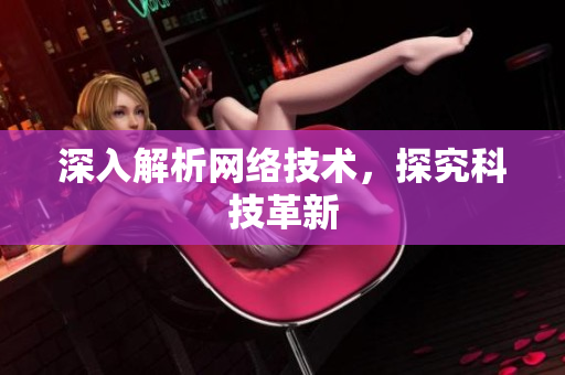 深入解析网络技术，探究科技革新