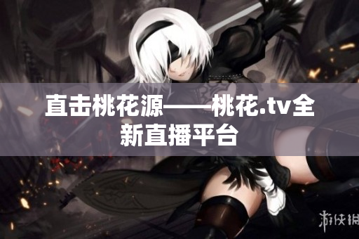 直击桃花源——桃花.tv全新直播平台