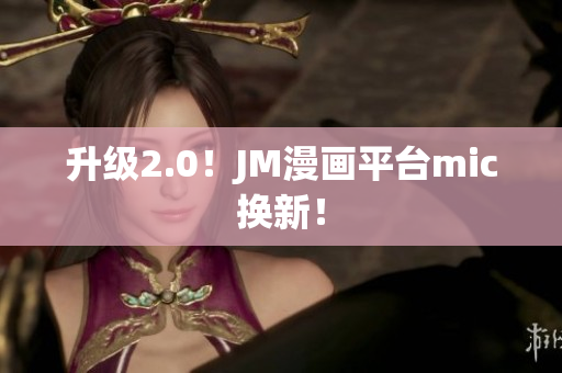 升级2.0！JM漫画平台mic换新！